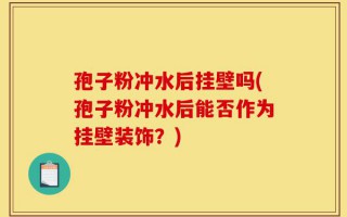 孢子粉冲水后挂壁吗(孢子粉冲水后能否作为挂壁装饰？)