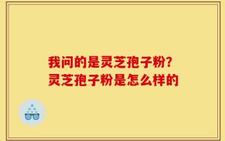 我问的是灵芝孢子粉？灵芝孢子粉是怎么样的
