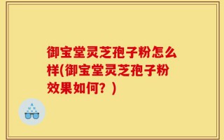 御宝堂灵芝孢子粉怎么样(御宝堂灵芝孢子粉效果如何？)