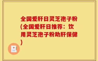 全国爱肝日灵芝孢子粉(全国爱肝日推荐：饮用灵芝孢子粉助肝保健)