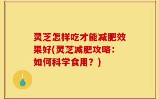 灵芝怎样吃才能减肥效果好(灵芝减肥攻略：如何科学食用？)