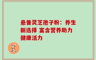 悬普灵芝孢子粉：养生新选择 富含营养助力健康活力