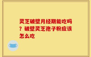 灵芝破壁月经期能吃吗？破壁灵芝孢子粉应该怎么吃