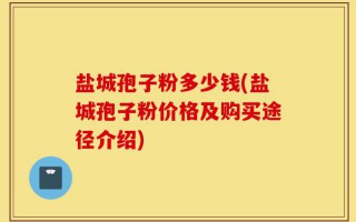 盐城孢子粉多少钱(盐城孢子粉价格及购买途径介绍)
