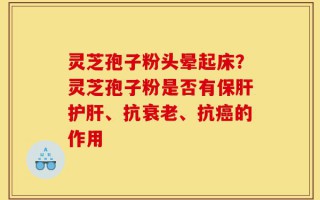 灵芝孢子粉头晕起床？灵芝孢子粉是否有保肝护肝、抗衰老、抗癌的作用