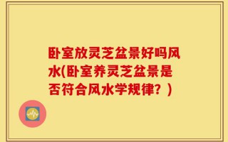 卧室放灵芝盆景好吗风水(卧室养灵芝盆景是否符合风水学规律？)