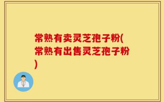 常熟有卖灵芝孢子粉(常熟有出售灵芝孢子粉)