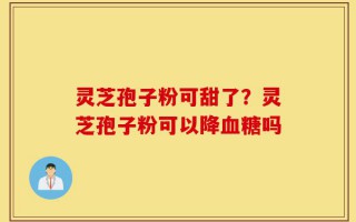 灵芝孢子粉可甜了？灵芝孢子粉可以降血糖吗