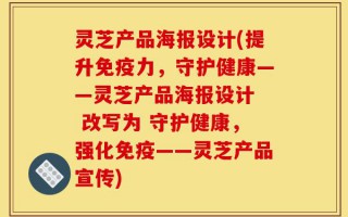 灵芝产品海报设计(提升免疫力，守护健康——灵芝产品海报设计  改写为 守护健康，强化免疫——灵芝产品宣传)