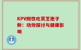KPV阳性吃灵芝孢子粉：功效探讨与健康影响