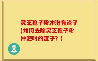 灵芝孢子粉冲泡有渣子(如何去除灵芝孢子粉冲泡时的渣子？)