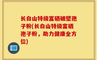 长白山特级富硒破壁孢子粉(长白山特级富硒孢子粉，助力健康全方位)