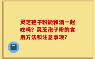 灵芝孢子粉能和酒一起吃吗？灵芝孢子粉的食用方法和注意事项？