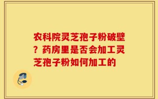 农科院灵芝孢子粉破壁？药房里是否会加工灵芝孢子粉如何加工的