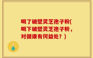 喝了破壁灵芝孢子粉(喝下破壁灵芝孢子粉，对健康有何益处？)
