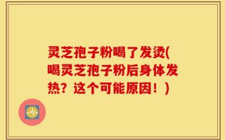灵芝孢子粉喝了发烫(喝灵芝孢子粉后身体发热？这个可能原因！)