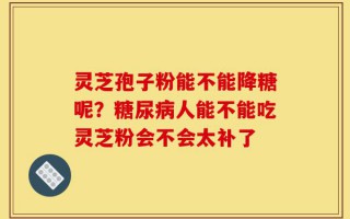 灵芝孢子粉能不能降糖呢？糖尿病人能不能吃灵芝粉会不会太补了