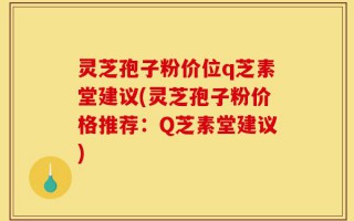 灵芝孢子粉价位q芝素堂建议(灵芝孢子粉价格推荐：Q芝素堂建议)