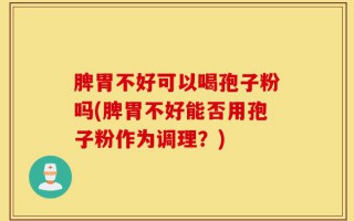 脾胃不好可以喝孢子粉吗(脾胃不好能否用孢子粉作为调理？)