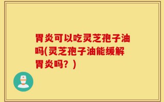 胃炎可以吃灵芝孢子油吗(灵芝孢子油能缓解胃炎吗？)
