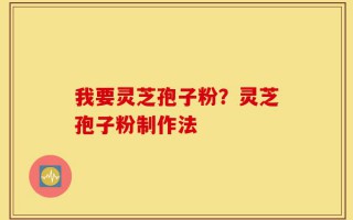 我要灵芝孢子粉？灵芝孢子粉制作法