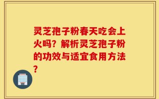 灵芝孢子粉春天吃会上火吗？解析灵芝孢子粉的功效与适宜食用方法？