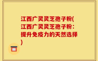 江西广灵灵芝孢子粉(江西广灵灵芝孢子粉：提升免疫力的天然选择)
