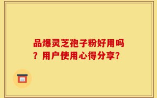 品爆灵芝孢子粉好用吗？用户使用心得分享？