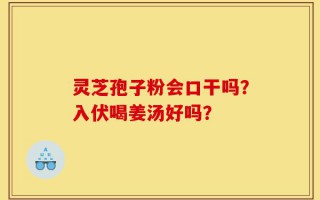 灵芝孢子粉会口干吗？入伏喝姜汤好吗？