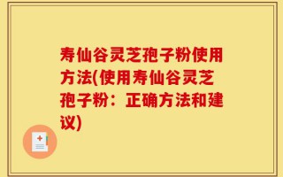 寿仙谷灵芝孢子粉使用方法(使用寿仙谷灵芝孢子粉：正确方法和建议)