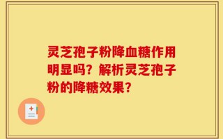 灵芝孢子粉降血糖作用明显吗？解析灵芝孢子粉的降糖效果？