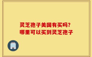 灵芝孢子美国有买吗？哪里可以买到灵芝孢子