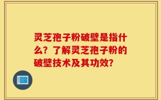 灵芝孢子粉破壁是指什么？了解灵芝孢子粉的破壁技术及其功效？