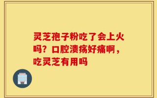 灵芝孢子粉吃了会上火吗？口腔溃疡好痛啊，吃灵芝有用吗