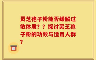 灵芝孢子粉能否缓解过敏体质？？探讨灵芝孢子粉的功效与适用人群？