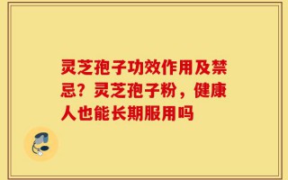 灵芝孢子功效作用及禁忌？灵芝孢子粉，健康人也能长期服用吗