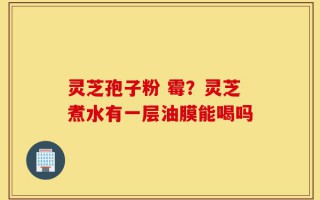 灵芝孢子粉 霉？灵芝煮水有一层油膜能喝吗