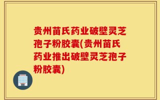 贵州苗氏药业破壁灵芝孢子粉胶囊(贵州苗氏药业推出破壁灵芝孢子粉胶囊)