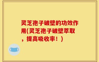 灵芝孢子破壁的功效作用(灵芝孢子破壁萃取，提高吸收率！)