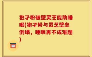 狍孑粉破壁灵芝能助睡眠(狍孑粉与灵芝壁垒倒塌，睡眠再不成难题)