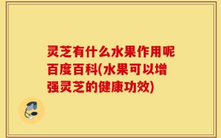 灵芝有什么水果作用呢百度百科(水果可以增强灵芝的健康功效)