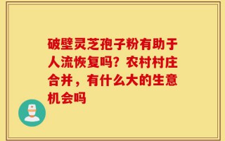 破壁灵芝孢子粉有助于人流恢复吗？农村村庄合并，有什么大的生意机会吗