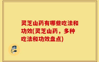 灵芝山药有哪些吃法和功效(灵芝山药，多种吃法和功效盘点)