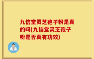 九信堂灵芝孢子粉是真的吗(九信堂灵芝孢子粉是否真有功效)