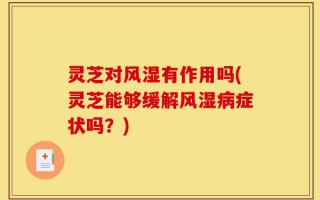 灵芝对风湿有作用吗(灵芝能够缓解风湿病症状吗？)