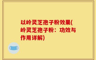 以岭灵芝孢子粉效果(岭灵芝孢子粉：功效与作用详解)