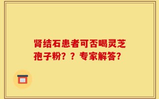 肾结石患者可否喝灵芝孢子粉？？专家解答？
