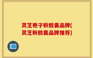 灵芝袍子粉胶囊品牌(灵芝粉胶囊品牌推荐)