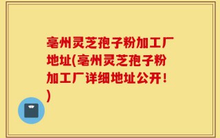 亳州灵芝孢子粉加工厂地址(亳州灵芝孢子粉加工厂详细地址公开！)