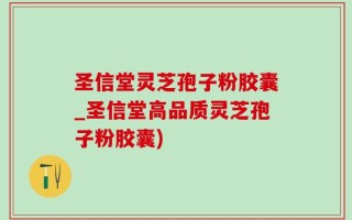 圣信堂灵芝孢子粉胶囊_圣信堂高品质灵芝孢子粉胶囊)